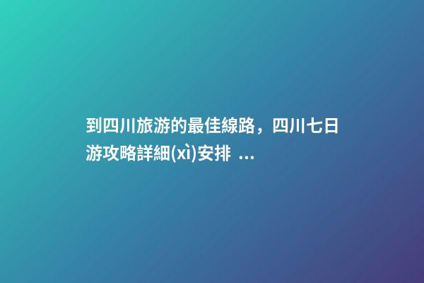 到四川旅游的最佳線路，四川七日游攻略詳細(xì)安排，驢友真實(shí)經(jīng)歷分享